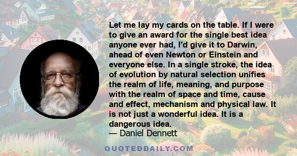 Let me lay my cards on the table. If I were to give an award for the single best idea anyone ever had, I'd give it to Darwin, ahead of even Newton or Einstein and everyone else. In a single stroke, the idea of evolution 