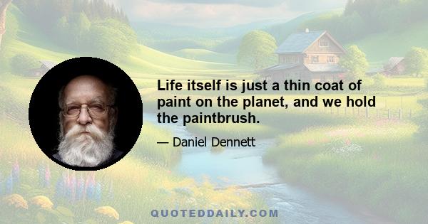 Life itself is just a thin coat of paint on the planet, and we hold the paintbrush.