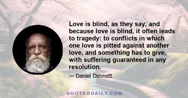 Love is blind, as they say, and because love is blind, it often leads to tragedy: to conflicts in which one love is pitted against another love, and something has to give, with suffering guaranteed in any resolution.