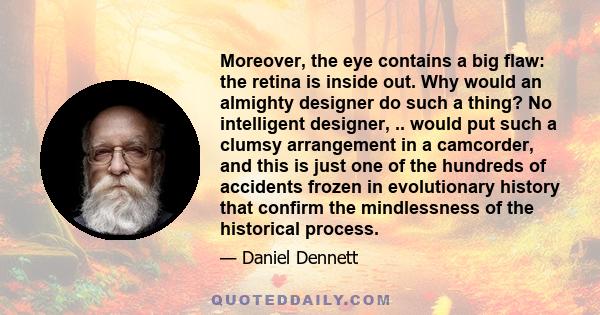 Moreover, the eye contains a big flaw: the retina is inside out. Why would an almighty designer do such a thing? No intelligent designer, .. would put such a clumsy arrangement in a camcorder, and this is just one of