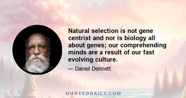 Natural selection is not gene centrist and nor is biology all about genes; our comprehending minds are a result of our fast evolving culture.