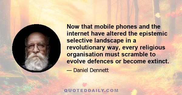 Now that mobile phones and the internet have altered the epistemic selective landscape in a revolutionary way, every religious organisation must scramble to evolve defences or become extinct.