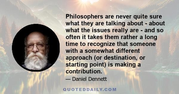 Philosophers are never quite sure what they are talking about - about what the issues really are - and so often it takes them rather a long time to recognize that someone with a somewhat different approach (or