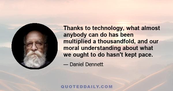 Thanks to technology, what almost anybody can do has been multiplied a thousandfold, and our moral understanding about what we ought to do hasn't kept pace.