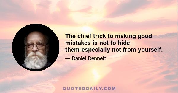 The chief trick to making good mistakes is not to hide them-especially not from yourself.