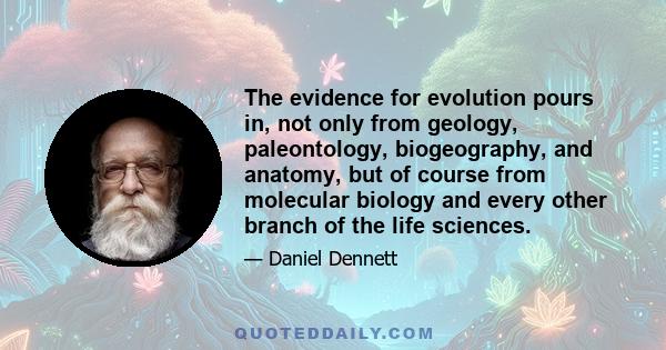 The evidence for evolution pours in, not only from geology, paleontology, biogeography, and anatomy, but of course from molecular biology and every other branch of the life sciences.