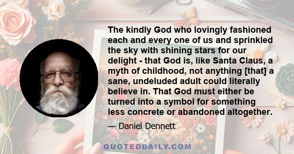 The kindly God who lovingly fashioned each and every one of us and sprinkled the sky with shining stars for our delight - that God is, like Santa Claus, a myth of childhood, not anything [that] a sane, undeluded adult