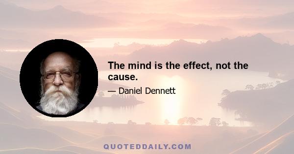 The mind is the effect, not the cause.