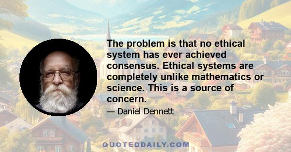 The problem is that no ethical system has ever achieved consensus. Ethical systems are completely unlike mathematics or science. This is a source of concern.