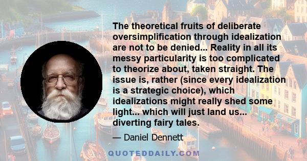 The theoretical fruits of deliberate oversimplification through idealization are not to be denied... Reality in all its messy particularity is too complicated to theorize about, taken straight. The issue is, rather