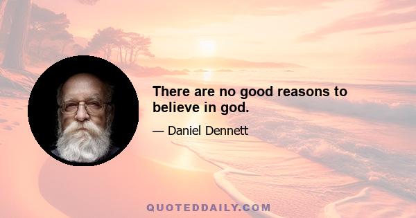 There are no good reasons to believe in god.