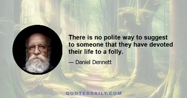 There is no polite way to suggest to someone that they have devoted their life to a folly.