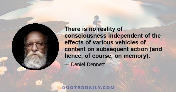 There is no reality of consciousness independent of the effects of various vehicles of content on subsequent action (and hence, of course, on memory).