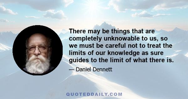 There may be things that are completely unknowable to us, so we must be careful not to treat the limits of our knowledge as sure guides to the limit of what there is.