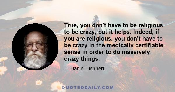 True, you don't have to be religious to be crazy, but it helps. Indeed, if you are religious, you don't have to be crazy in the medically certifiable sense in order to do massively crazy things.