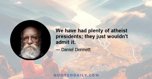 We have had plenty of atheist presidents; they just wouldn't admit it.