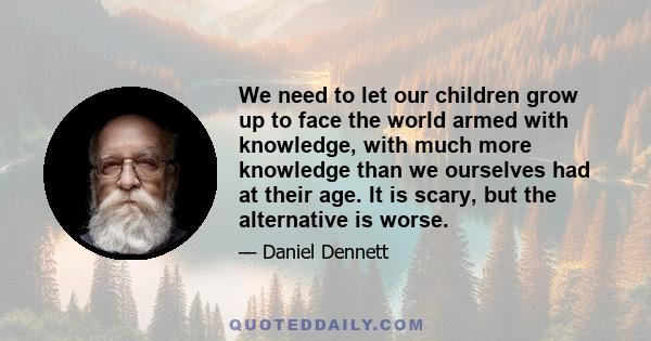 We need to let our children grow up to face the world armed with knowledge, with much more knowledge than we ourselves had at their age. It is scary, but the alternative is worse.