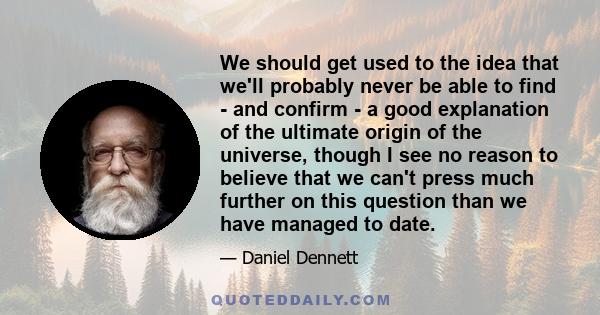 We should get used to the idea that we'll probably never be able to find - and confirm - a good explanation of the ultimate origin of the universe, though I see no reason to believe that we can't press much further on