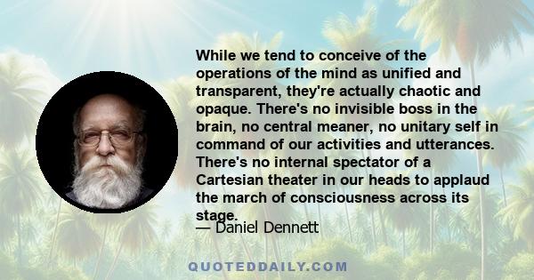 While we tend to conceive of the operations of the mind as unified and transparent, they're actually chaotic and opaque. There's no invisible boss in the brain, no central meaner, no unitary self in command of our