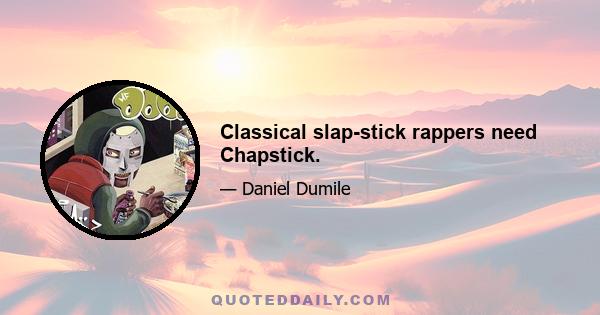 Classical slap-stick rappers need Chapstick.