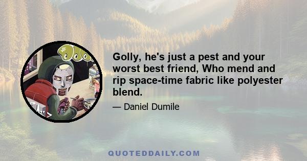 Golly, he's just a pest and your worst best friend, Who mend and rip space-time fabric like polyester blend.