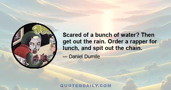 Scared of a bunch of water? Then get out the rain. Order a rapper for lunch, and spit out the chain.