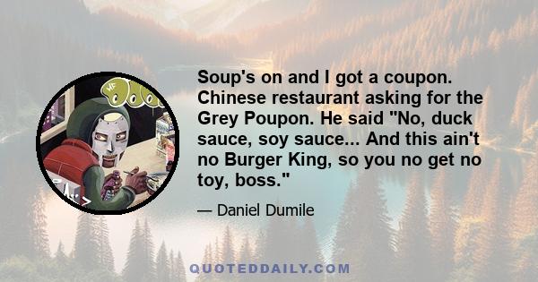 Soup's on and I got a coupon. Chinese restaurant asking for the Grey Poupon. He said No, duck sauce, soy sauce... And this ain't no Burger King, so you no get no toy, boss.