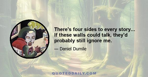 There's four sides to every story... If these walls could talk, they'd probably still ignore me.