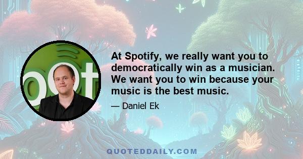 At Spotify, we really want you to democratically win as a musician. We want you to win because your music is the best music.