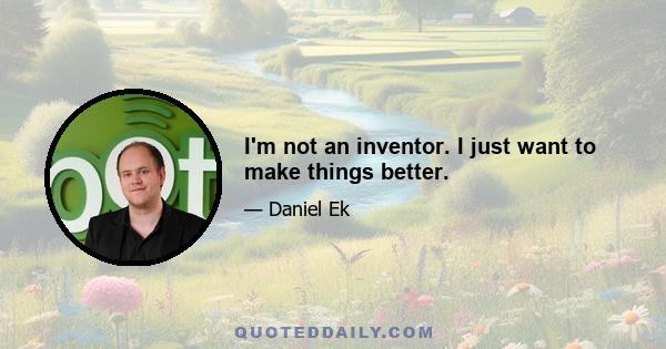 I'm not an inventor. I just want to make things better.