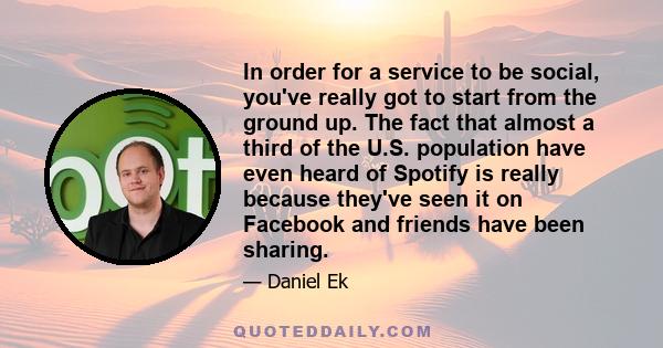 In order for a service to be social, you've really got to start from the ground up. The fact that almost a third of the U.S. population have even heard of Spotify is really because they've seen it on Facebook and