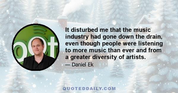 It disturbed me that the music industry had gone down the drain, even though people were listening to more music than ever and from a greater diversity of artists.