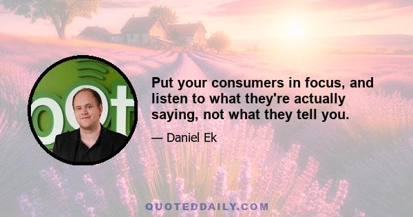 Put your consumers in focus, and listen to what they're actually saying, not what they tell you.