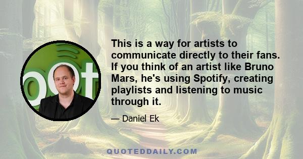 This is a way for artists to communicate directly to their fans. If you think of an artist like Bruno Mars, he's using Spotify, creating playlists and listening to music through it.