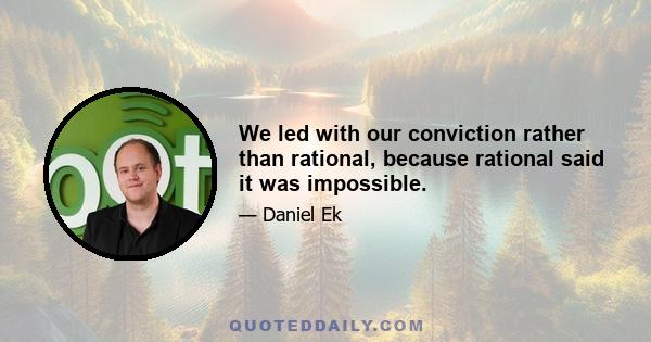 We led with our conviction rather than rational, because rational said it was impossible.