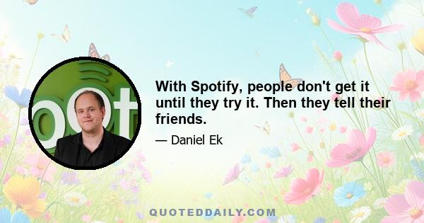 With Spotify, people don't get it until they try it. Then they tell their friends.