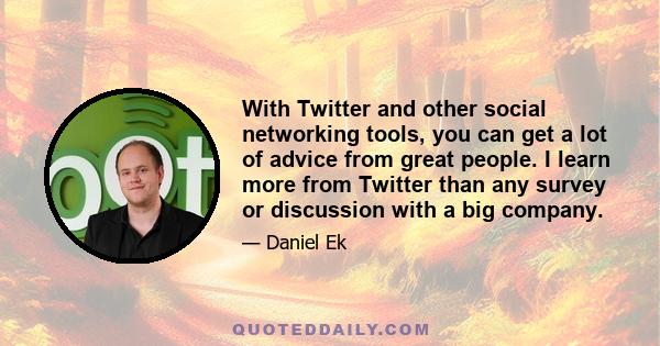 With Twitter and other social networking tools, you can get a lot of advice from great people. I learn more from Twitter than any survey or discussion with a big company.