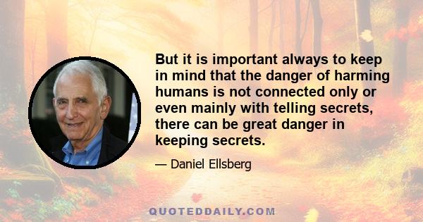 But it is important always to keep in mind that the danger of harming humans is not connected only or even mainly with telling secrets, there can be great danger in keeping secrets.