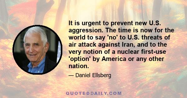 It is urgent to prevent new U.S. aggression. The time is now for the world to say 'no' to U.S. threats of air attack against Iran, and to the very notion of a nuclear first-use 'option' by America or any other nation.