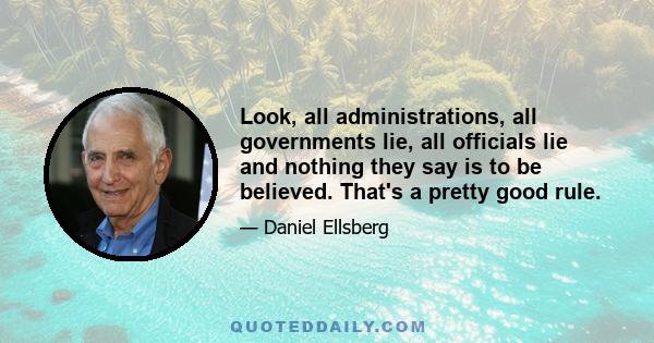 Look, all administrations, all governments lie, all officials lie and nothing they say is to be believed. That's a pretty good rule.