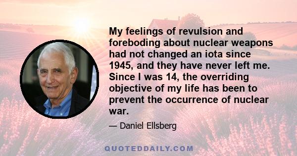 My feelings of revulsion and foreboding about nuclear weapons had not changed an iota since 1945, and they have never left me. Since I was 14, the overriding objective of my life has been to prevent the occurrence of