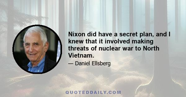 Nixon did have a secret plan, and I knew that it involved making threats of nuclear war to North Vietnam.