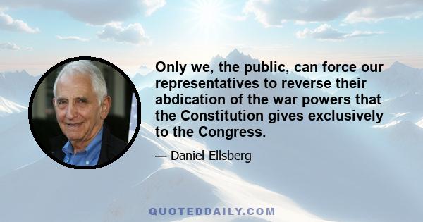 Only we, the public, can force our representatives to reverse their abdication of the war powers that the Constitution gives exclusively to the Congress.