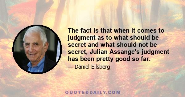 The fact is that when it comes to judgment as to what should be secret and what should not be secret, Julian Assange's judgment has been pretty good so far.