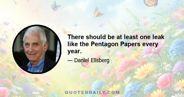 There should be at least one leak like the Pentagon Papers every year.