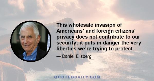 This wholesale invasion of Americans’ and foreign citizens’ privacy does not contribute to our security; it puts in danger the very liberties we’re trying to protect.