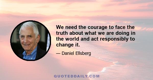 We need the courage to face the truth about what we are doing in the world and act responsibly to change it.