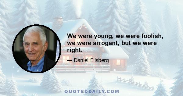 We were young, we were foolish, we were arrogant, but we were right.