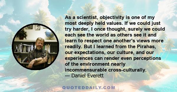 As a scientist, objectivity is one of my most deeply held values. If we could just try harder, I once thought, surely we could each see the world as others see it and learn to respect one another's views more readily.