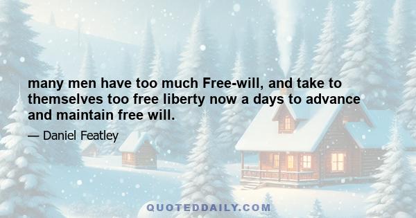 many men have too much Free-will, and take to themselves too free liberty now a days to advance and maintain free will.